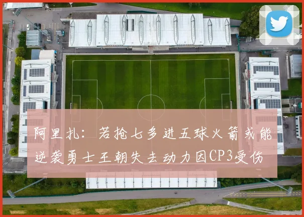 阿里扎：若抢七多进五球火箭或能逆袭勇士王朝失去动力因CP3受伤