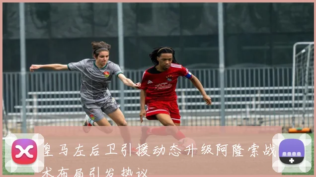皇马左后卫引援动态升级阿隆索战术布局引发热议