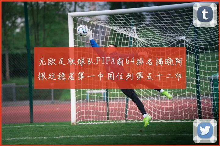 无欧足联球队FIFA前64排名揭晓阿根廷稳居第一中国位列第五十二印度未能入围
