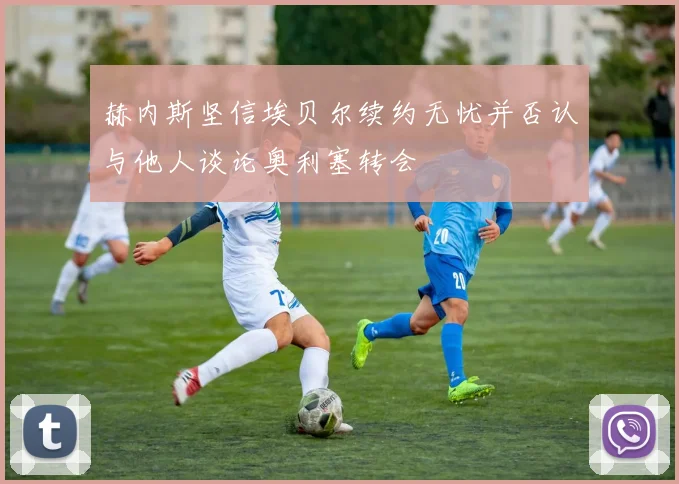 赫内斯坚信埃贝尔续约无忧并否认与他人谈论奥利塞转会