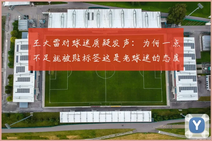 王大雷对球迷质疑发声：为何一点不足就被贴标签这是老球迷的态度吗