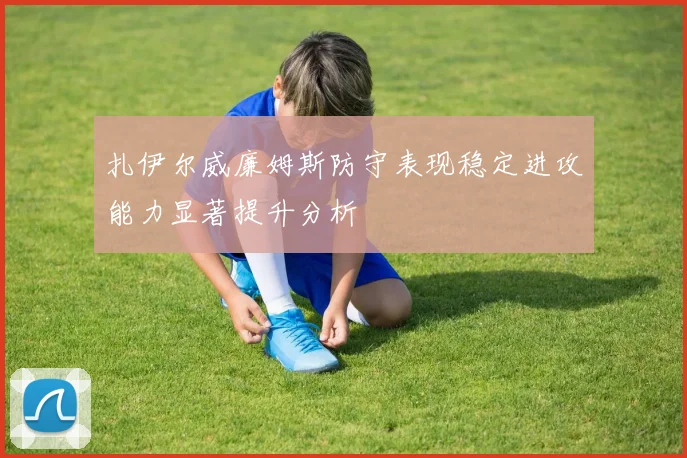 扎伊尔威廉姆斯防守表现稳定进攻能力显著提升分析