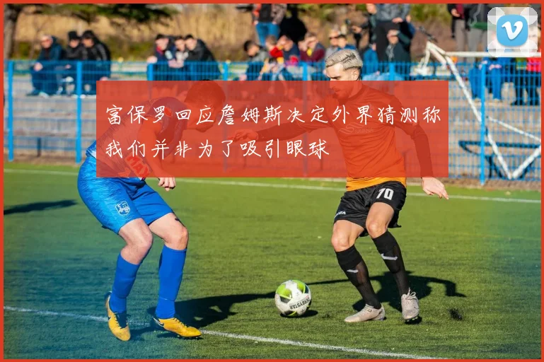 富保罗回应詹姆斯决定外界猜测称我们并非为了吸引眼球